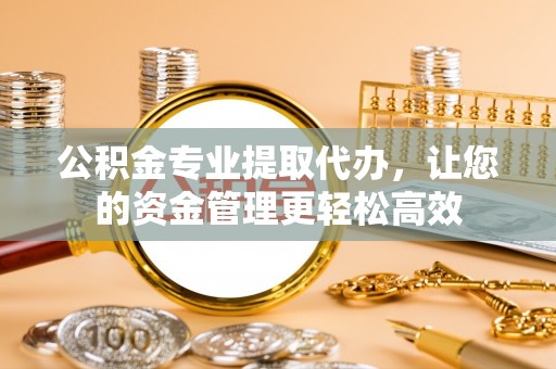 永吉公积金专业提取代办，让您的资金管理更轻松高效