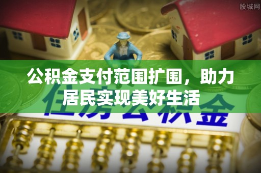 永吉公积金支付范围扩围，助力居民实现美好生活