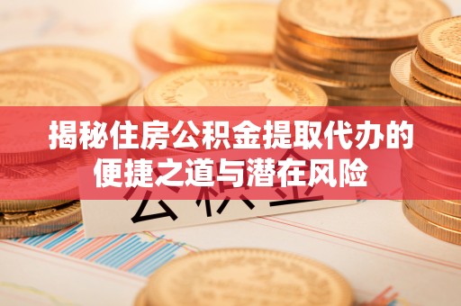 永吉揭秘住房公积金提取代办的便捷之道与潜在风险