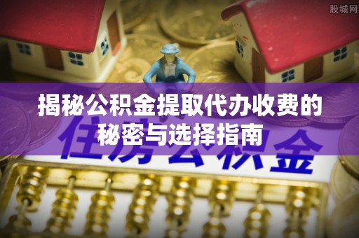 永吉揭秘公积金提取代办收费的秘密与选择指南