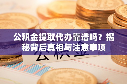 永吉公积金提取代办靠谱吗？揭秘背后真相与注意事项