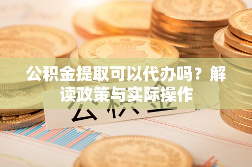 永吉公积金提取可以代办吗？解读政策与实际操作