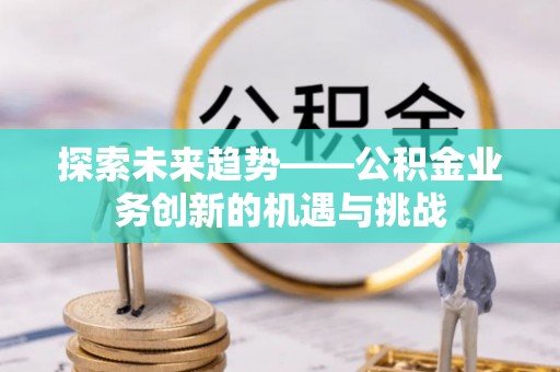 永吉探索未来趋势——公积金业务创新的机遇与挑战