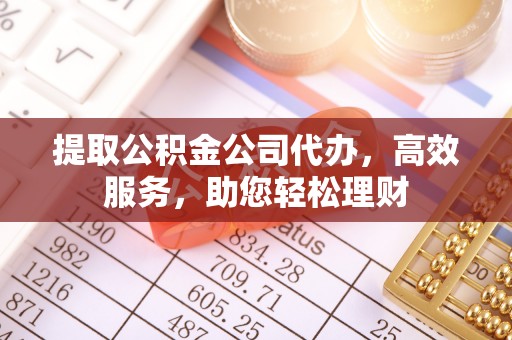 永吉提取公积金公司代办，高效服务，助您轻松理财