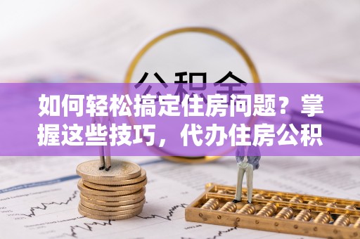 永吉如何轻松搞定住房问题？掌握这些技巧，代办住房公积金提取不再难