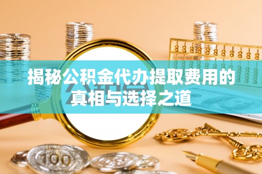 永吉揭秘公积金代办提取费用的真相与选择之道