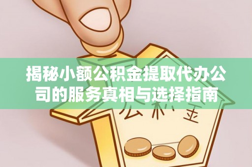 永吉揭秘小额公积金提取代办公司的服务真相与选择指南