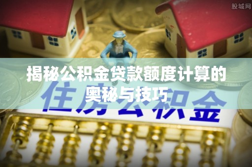 永吉揭秘公积金贷款额度计算的奥秘与技巧