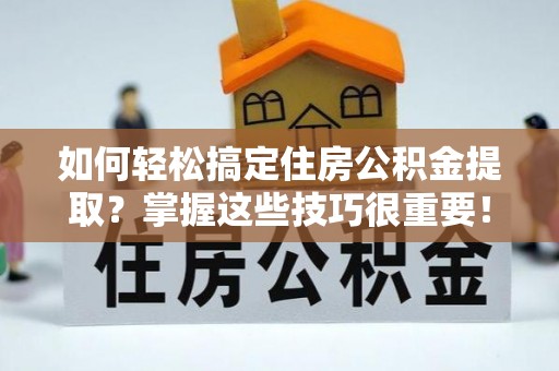 永吉如何轻松搞定住房公积金提取？掌握这些技巧很重要！