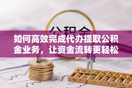 永吉如何高效完成代办提取公积金业务，让资金流转更轻松