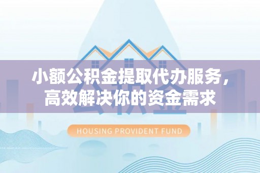 永吉小额公积金提取代办服务，高效解决你的资金需求
