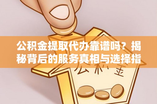 永吉公积金提取代办靠谱吗？揭秘背后的服务真相与选择指南