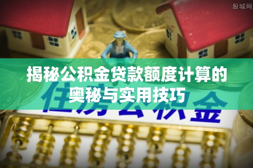 永吉揭秘公积金贷款额度计算的奥秘与实用技巧