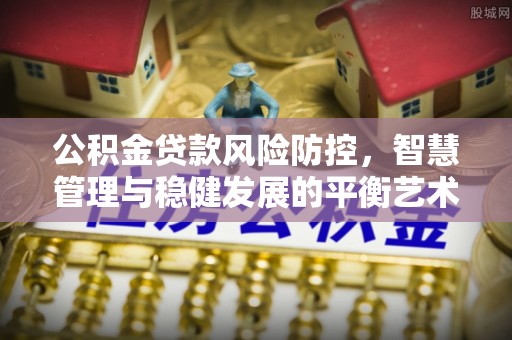 永吉公积金贷款风险防控，智慧管理与稳健发展的平衡艺术