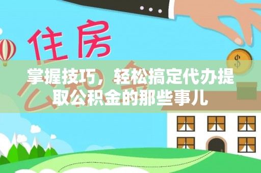 永吉掌握技巧，轻松搞定代办提取公积金的那些事儿
