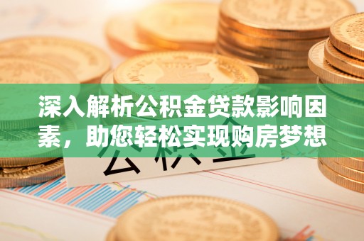 永吉深入解析公积金贷款影响因素，助您轻松实现购房梦想