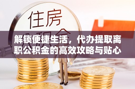 永吉解锁便捷生活，代办提取离职公积金的高效攻略与贴心建议