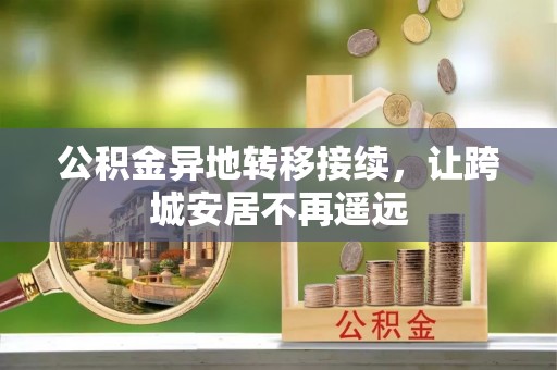 永吉公积金异地转移接续，让跨城安居不再遥远