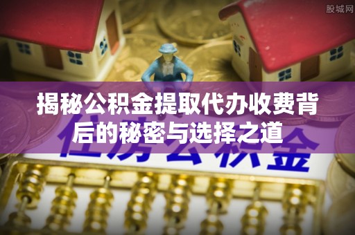 永吉揭秘公积金提取代办收费背后的秘密与选择之道