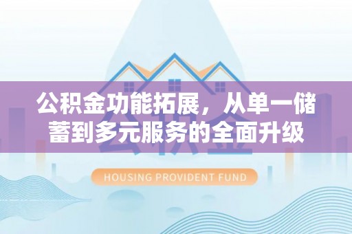 永吉公积金功能拓展，从单一储蓄到多元服务的全面升级