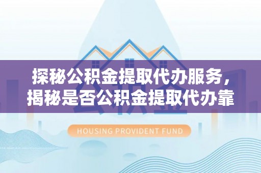 永吉探秘公积金提取代办服务，揭秘是否公积金提取代办靠谱吗？