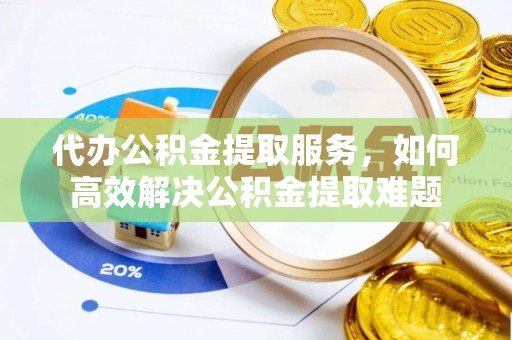 永吉代办公积金提取服务，如何高效解决公积金提取难题