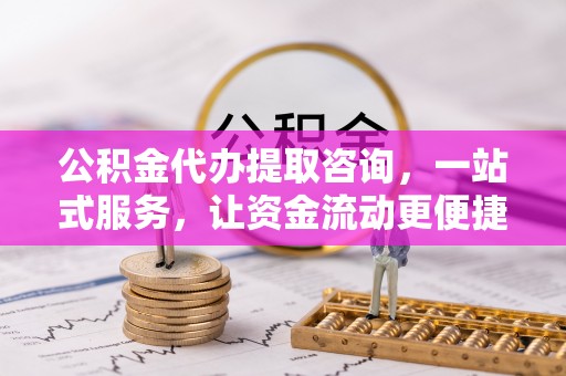 永吉公积金代办提取咨询，一站式服务，让资金流动更便捷
