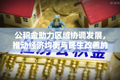 永吉公积金助力区域协调发展，推动经济均衡与民生改善的新引擎