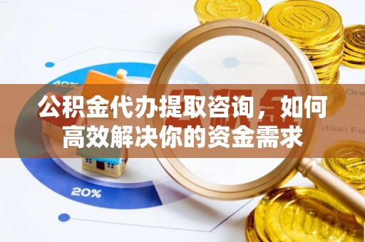 永吉公积金代办提取咨询，如何高效解决你的资金需求