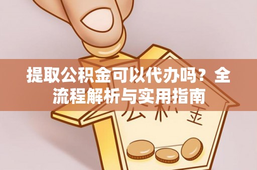 永吉提取公积金可以代办吗？全流程解析与实用指南