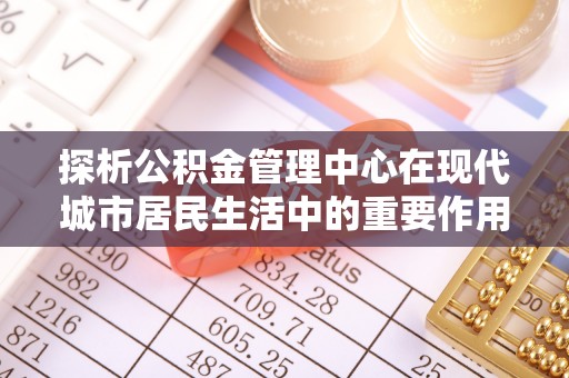 永吉探析公积金管理中心在现代城市居民生活中的重要作用