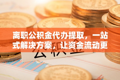 永吉离职公积金代办提取，一站式解决方案，让资金流动更便捷