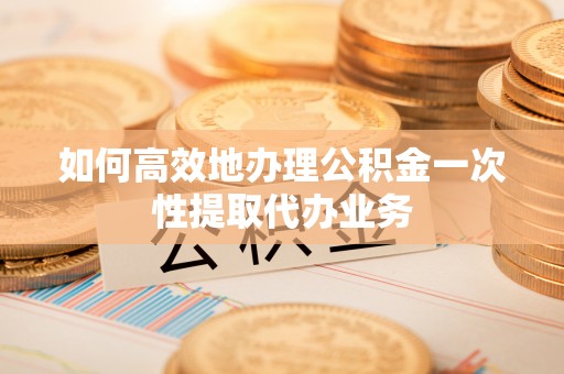 永吉如何高效地办理公积金一次性提取代办业务