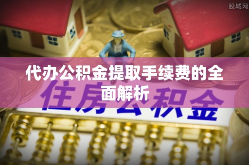 永吉代办公积金提取手续费的全面解析
