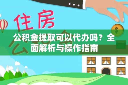 永吉公积金提取可以代办吗？全面解析与操作指南