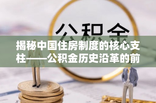 永吉揭秘中国住房制度的核心支柱——公积金历史沿革的前世今生
