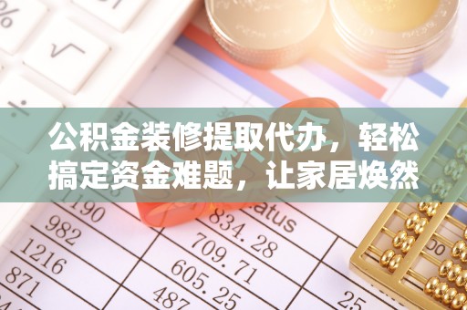 永吉公积金装修提取代办，轻松搞定资金难题，让家居焕然一新
