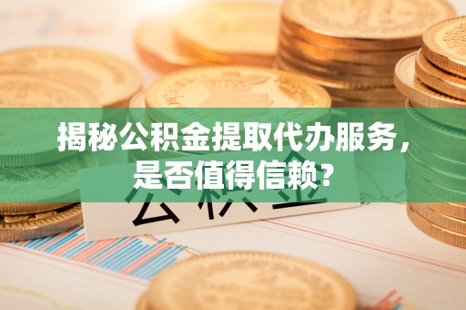 永吉揭秘公积金提取代办服务，是否值得信赖？