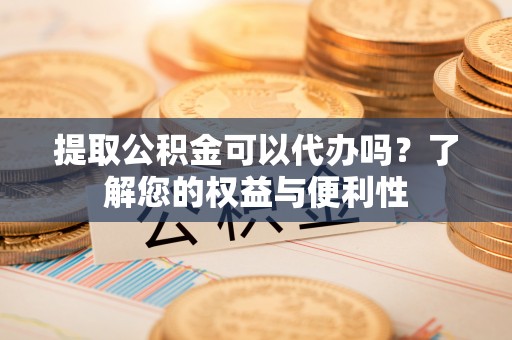 永吉提取公积金可以代办吗？了解您的权益与便利性