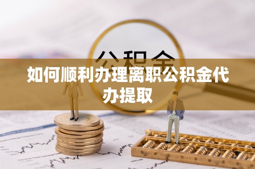 永吉如何顺利办理离职公积金代办提取