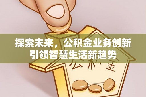 永吉探索未来，公积金业务创新引领智慧生活新趋势