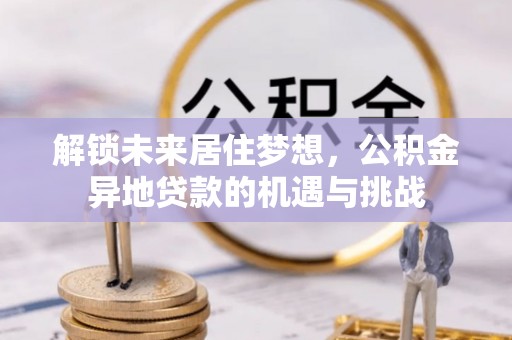 永吉解锁未来居住梦想，公积金异地贷款的机遇与挑战