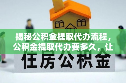 永吉揭秘公积金提取代办流程，公积金提取代办要多久，让你心中有数
