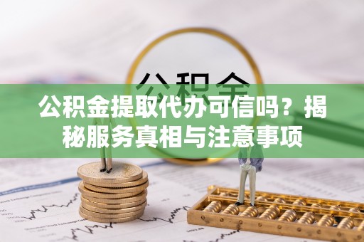 永吉公积金提取代办可信吗？揭秘服务真相与注意事项