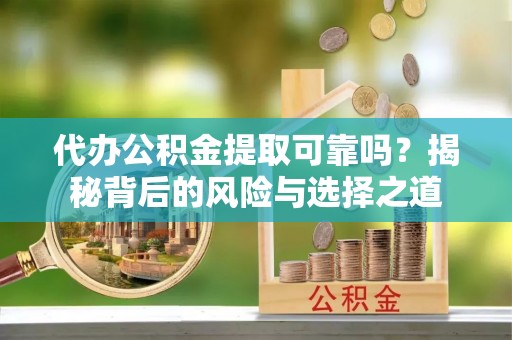 永吉代办公积金提取可靠吗？揭秘背后的风险与选择之道
