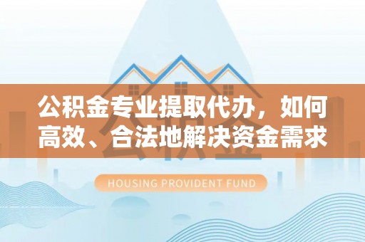 永吉公积金专业提取代办，如何高效、合法地解决资金需求？