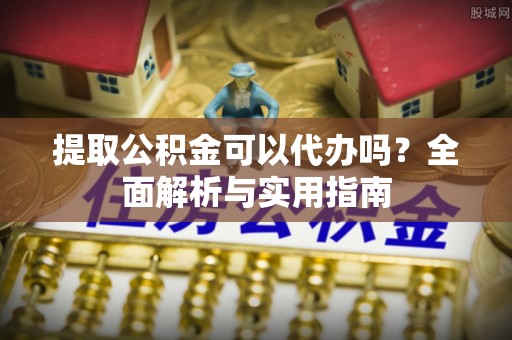 永吉提取公积金可以代办吗？全面解析与实用指南