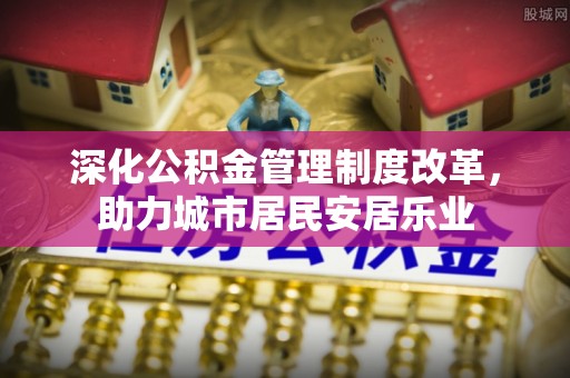 永吉深化公积金管理制度改革，助力城市居民安居乐业