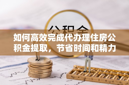 永吉如何高效完成代办理住房公积金提取，节省时间和精力？