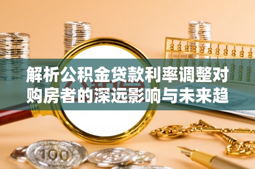 永吉解析公积金贷款利率调整对购房者的深远影响与未来趋势